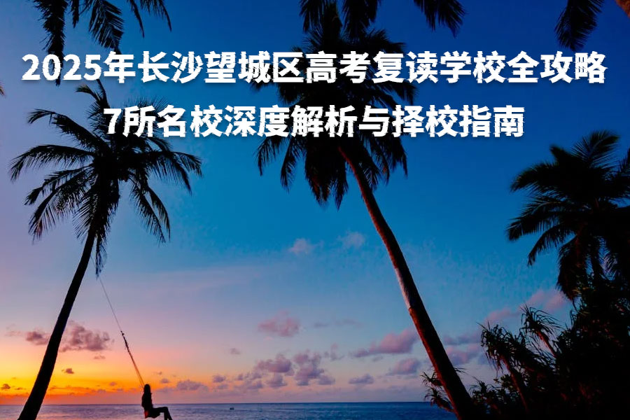 2025年长沙望城区高考复读学校全攻略:7所名校深度解析与择校指南
