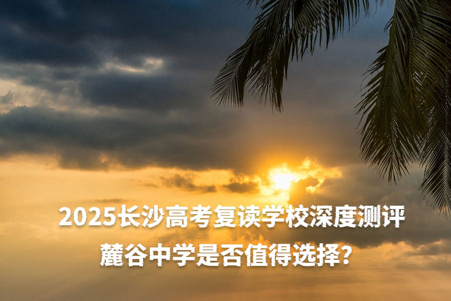 2025长沙高考复读学校深度测评:麓谷中学是否值得选择?