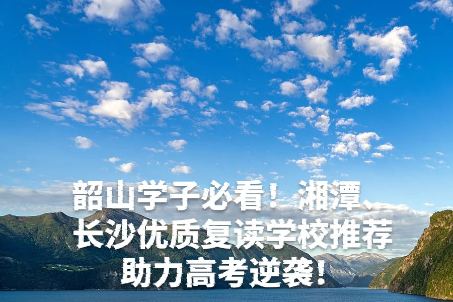 韶山学子必看!湘潭、长沙优质复读学校推荐,助力高考逆袭!