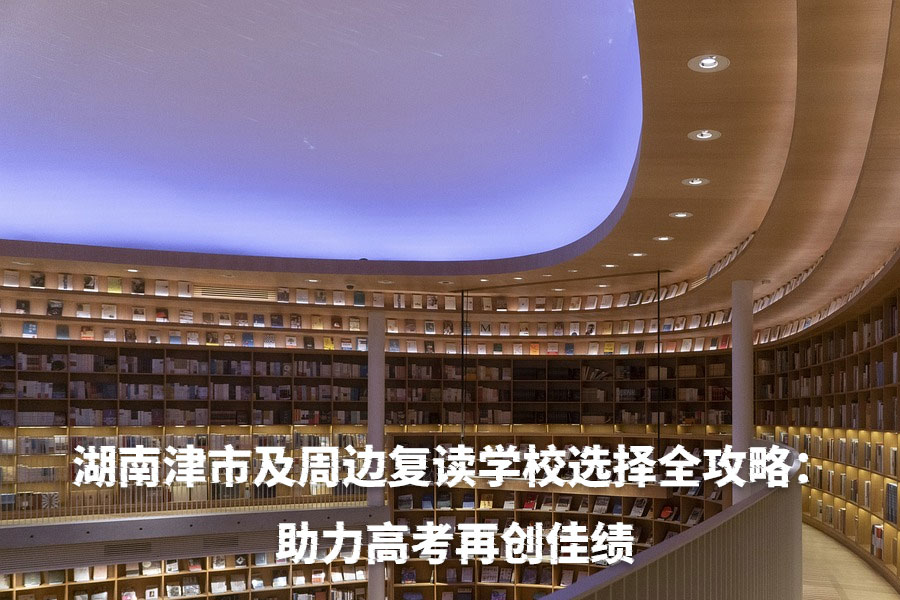 湖南津市及周边复读学校选择全攻略:助力高考再创佳绩