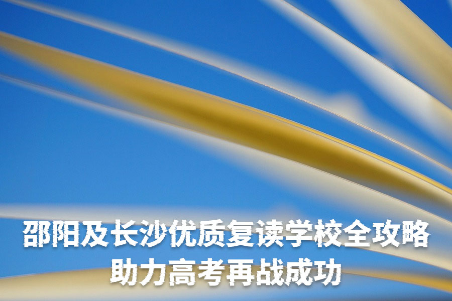 邵阳及长沙优质复读学校全攻略:助力高考再战成功
