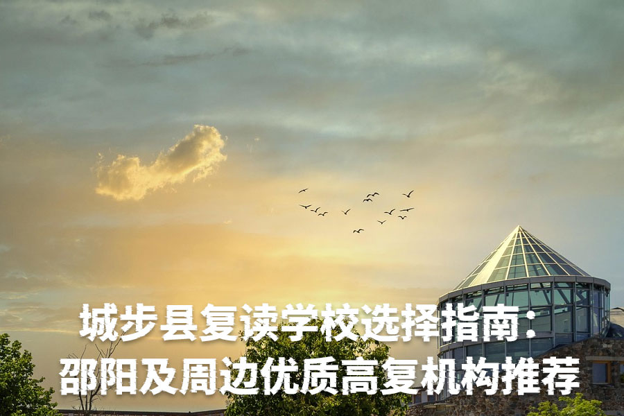 城步县复读学校选择指南:邵阳及周边优质高复机构推荐