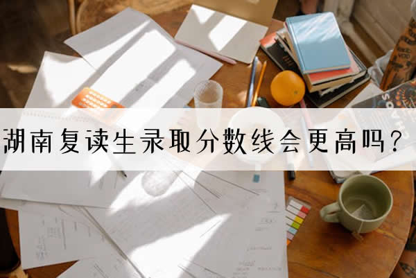 湖南复读生录取分数线会更高吗?