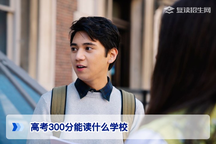 2026年高考300分能读什么学校？附最全择校指南与避坑建议