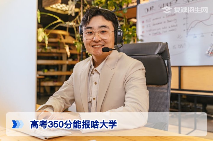 高考350分能报啥大学?2026年报考全攻略与复读提升建议