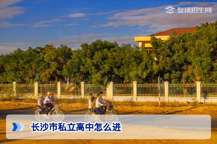 2026年长沙市私立高中入学全攻略：复读生与应届生如何顺利进入？