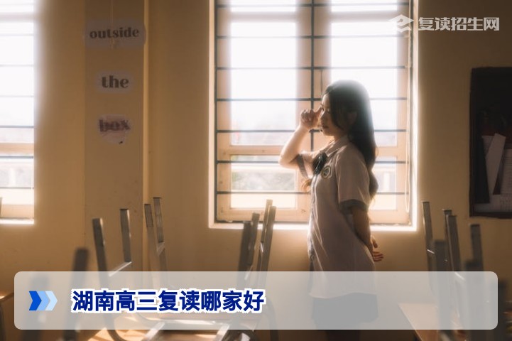 湖南高三复读哪家好？2026年湖南复读学校选择指南（复读招生网权威推荐）