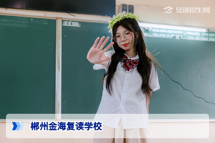 郴州金海复读学校2026年招生指南:提分口碑、收费标准与录取保障全解析