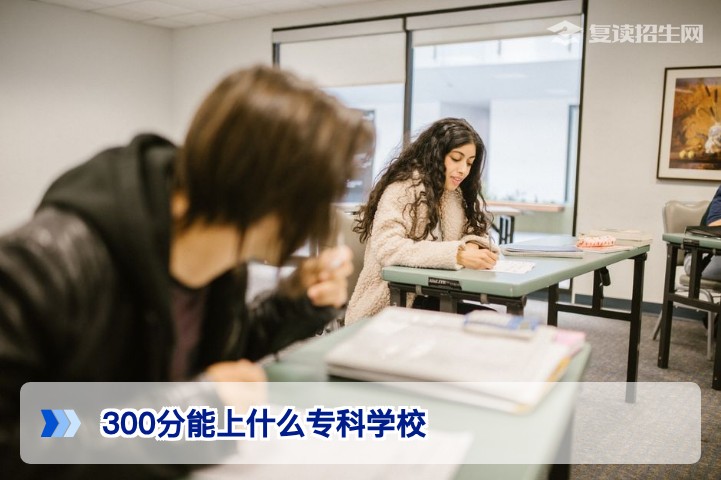 2026年高考300分能上什么专科学校？录取分数线及择校建议