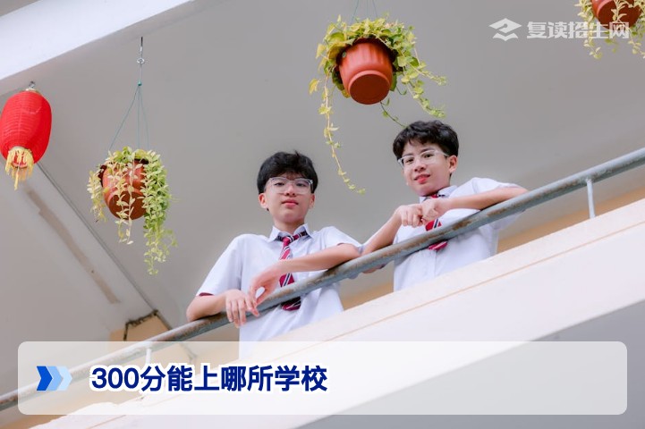 高考300分能上哪所学校？2026年专科院校推荐与复读提分指南